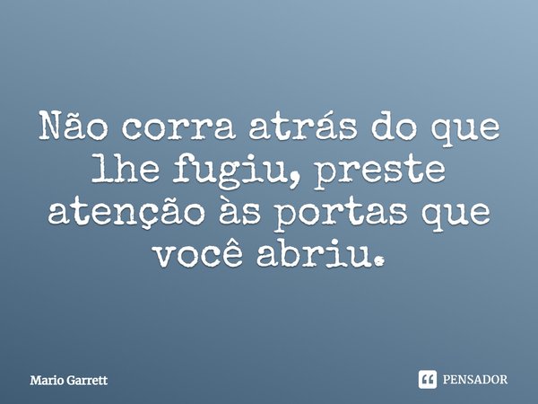 Não corra atrás do que lhe fugiu, preste atenção às portas que você abriu.... Frase de Mario Garrett.