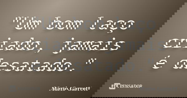 "Um bom laço criado, jamais é desatado."... Frase de Mario Garrett.