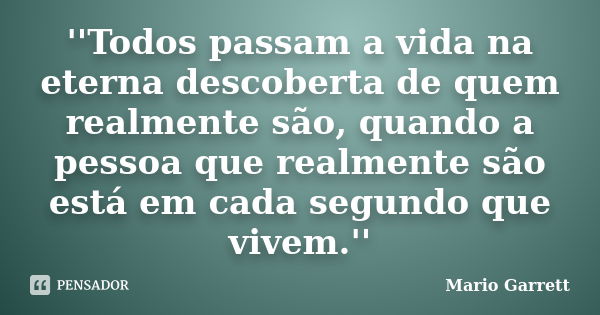 ''Todos passam a vida na eterna descoberta de quem realmente são, quando a pessoa que realmente são está em cada segundo que vivem.''... Frase de Mario Garrett.