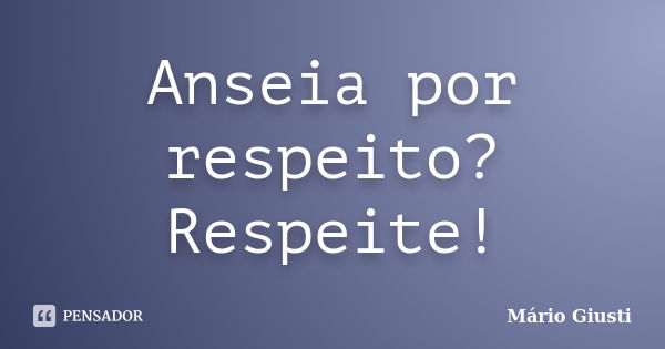 Anseia por respeito? Respeite!... Frase de Mário Giusti.