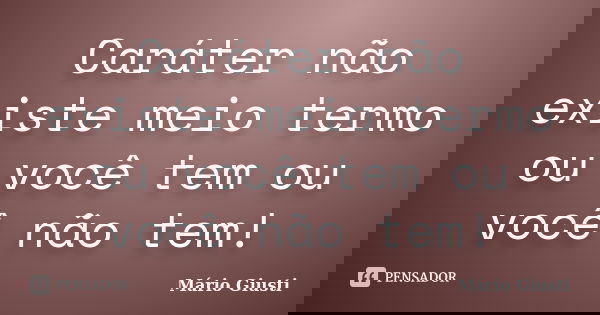 Caráter não existe meio termo ou você tem ou você não tem!... Frase de Mário Giusti.