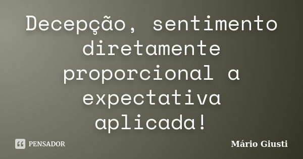 Decepção, sentimento diretamente proporcional a expectativa aplicada!... Frase de Mário Giusti.