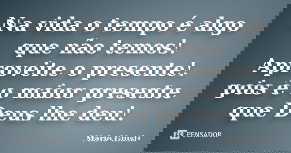 Na vida o tempo é algo que não temos! Aproveite o presente! pois é o maior presente que Deus lhe deu!... Frase de Mário Giusti.