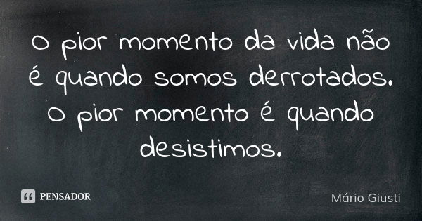 O pior momento da vida não é quando somos derrotados. O pior momento é quando desistimos.... Frase de Mário Giusti.