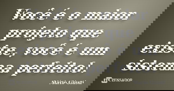 Você é o maior projeto que existe, você é um sistema perfeito!... Frase de Mário Giusti.