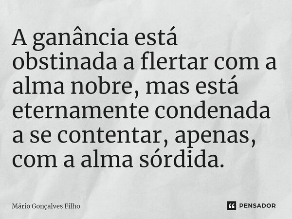 A ganância está obstinada a flertar com a alma nobre, mas está eternamente condenada a se contentar, apenas, com a alma sórdida.... Frase de Mário Gonçalves Filho.