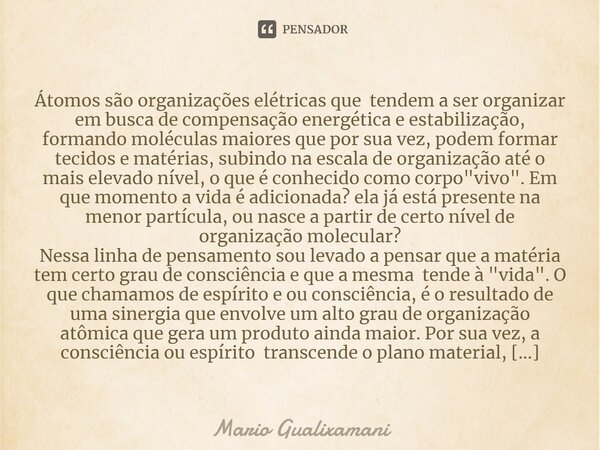 Átomos são organizações elétricas que tendem a ser organizar em busca de compensação energética e estabilização, formando moléculas maiores que por sua vez, pod... Frase de Mario Gualixamani.