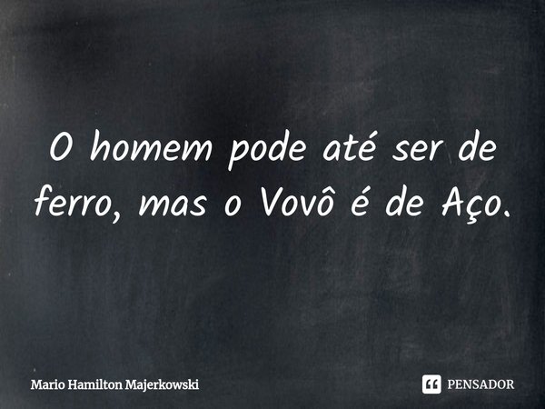 ⁠O homem pode até ser de ferro, mas o Vovô é de Aço.... Frase de Mario Hamilton Majerkowski.