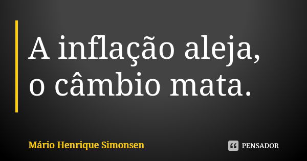 A inflação aleja, o câmbio mata.... Frase de Mário Henrique Simonsen.