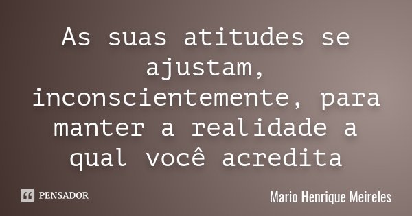 As suas atitudes se ajustam, inconscientemente, para manter a realidade a qual você acredita... Frase de Mario Henrique Meireles.