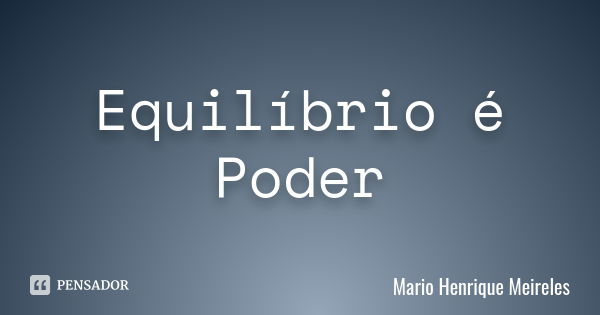 Equilíbrio é Poder... Frase de Mario Henrique Meireles.