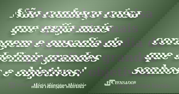 Não conheço coisa que exija mais coragem e ousadia do que definir grandes sonhos e objetivos!... Frase de Mario Henrique Meireles.