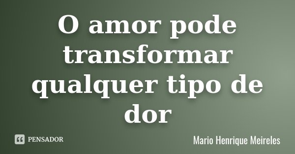 O amor pode transformar qualquer tipo de dor... Frase de Mario Henrique Meireles.