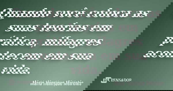 Quando você coloca as suas teorias em prática, milagres acontecem em sua vida.... Frase de Mario Henrique Meireles.