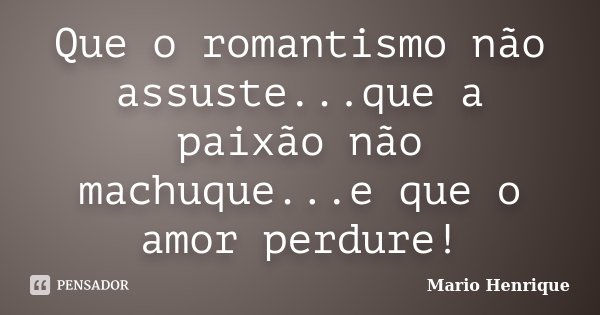 Que o romantismo não assuste...que a paixão não machuque...e que o amor perdure!... Frase de Mario Henrique.
