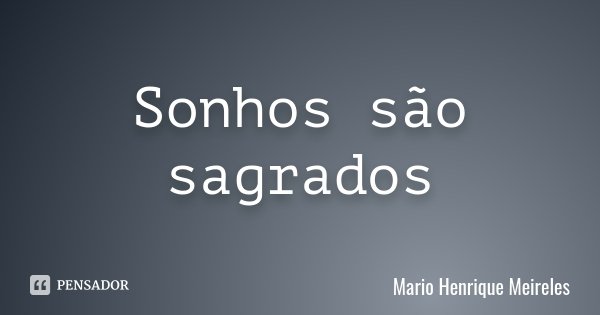 Sonhos são sagrados... Frase de Mario Henrique Meireles.