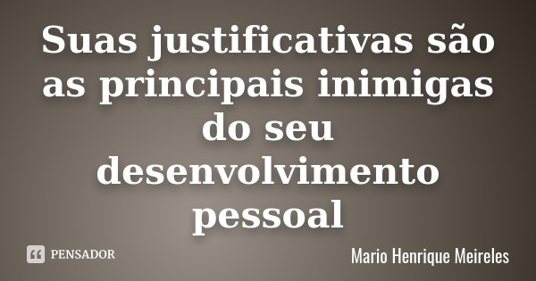 Suas justificativas são as principais inimigas do seu desenvolvimento pessoal... Frase de Mario Henrique Meireles.