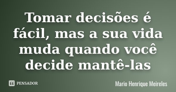 Tomar decisões é fácil, mas a sua vida muda quando você decide mantê-las... Frase de Mario Henrique Meireles.