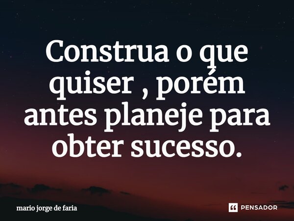 ⁠Construa o que quiser , porém antes planeje para obter sucesso.... Frase de mario jorge de faria.
