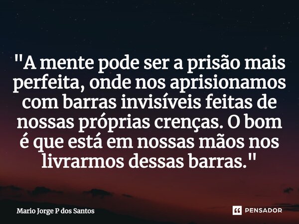 ⁠"A mente pode ser a prisão mais perfeita, onde nos aprisionamos com barras invisíveis feitas de nossas próprias crenças. O bom é que está em nossas mãos n... Frase de Mario Jorge P dos Santos.