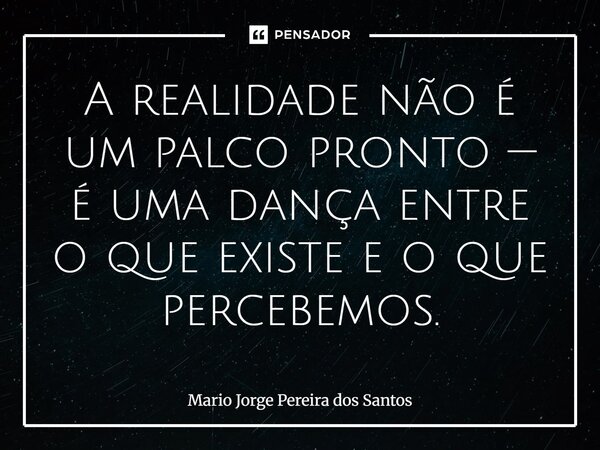 ⁠A realidade não é um palco pronto — é uma dança entre o que existe e o que percebemos.... Frase de Mario Jorge Pereira dos Santos.