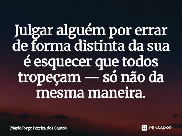 ⁠Julgar alguém por errar de forma distinta da sua é esquecer que todos tropeçam — só não da mesma maneira.... Frase de Mario Jorge Pereira dos Santos.