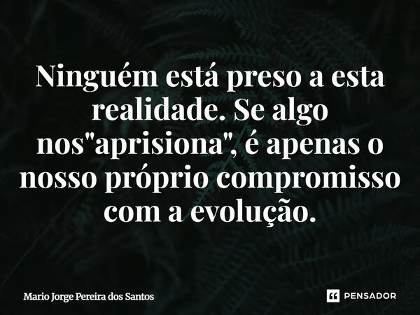 ⁠Ninguém está preso a esta realidade. Se algo nos "aprisiona", é apenas o nosso próprio compromisso com a evolução.... Frase de Mario Jorge Pereira dos Santos.