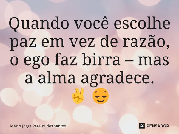 ⁠Quando você escolhe paz em vez de razão, o ego faz birra – mas a alma agradece. ✌️😌... Frase de Mario Jorge Pereira dos Santos.
