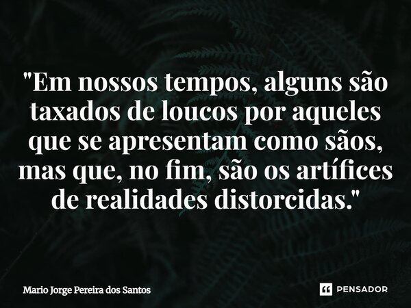 ⁠"Em nossos tempos, alguns são taxados de loucos por aqueles que se apresentam como sãos, mas que, no fim, são os artífices de realidades distorcidas."... Frase de Mario Jorge Pereira dos Santos.