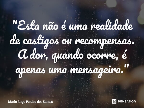 ⁠"Esta não é uma realidade de castigos ou recompensas. A dor, quando ocorre, é apenas uma mensageira."... Frase de Mario Jorge Pereira dos Santos.