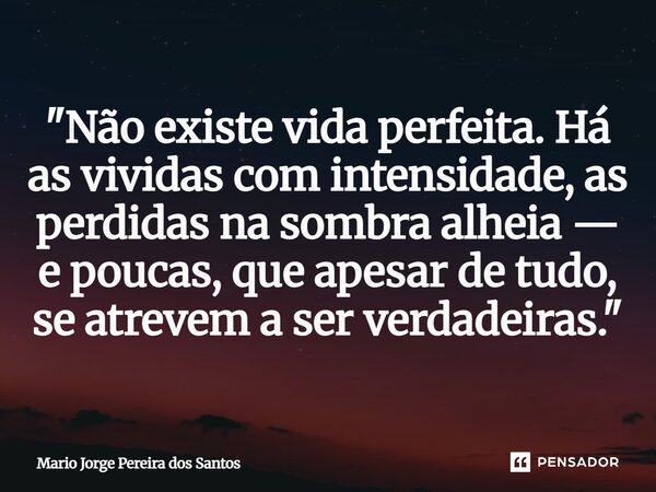 ⁠"Não existe vida perfeita. Há as vividas com intensidade, as perdidas na sombra alheia — e poucas, que apesar de tudo, se atrevem a ser verdadeiras."... Frase de Mario Jorge Pereira dos Santos.