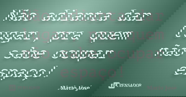 Não adianta dar lugar, pra quem não sabe ocupar espaço!... Frase de Mario José.