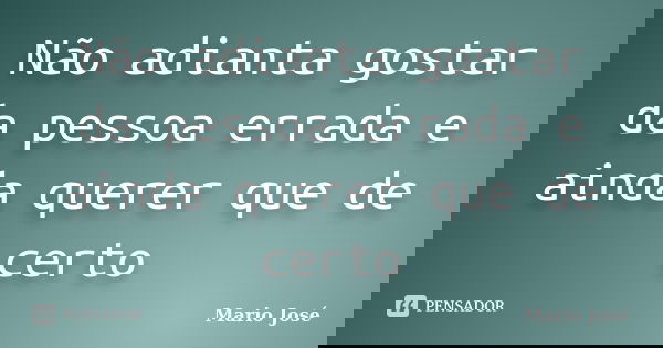 Não adianta gostar da pessoa errada e ainda querer que de certo... Frase de Mario José.