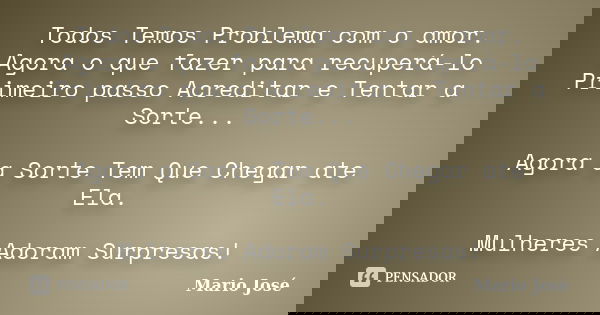 Todos Temos Problema com o amor. Agora o que fazer para recuperá-lo Primeiro passo Acreditar e Tentar a Sorte... Agora a Sorte Tem Que Chegar ate Ela. Mulheres ... Frase de Mario José.
