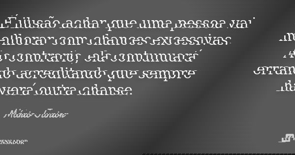 É ilusão achar que uma pessoa vai melhorar com chances excessivas. Ao contrario, ela contunuará errando acreditando que sempre haverá outra chanse.... Frase de Mário Júnior.