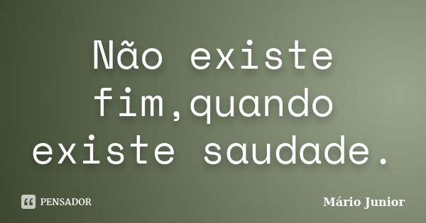 Não existe fim,quando existe saudade.... Frase de Mário Junior.