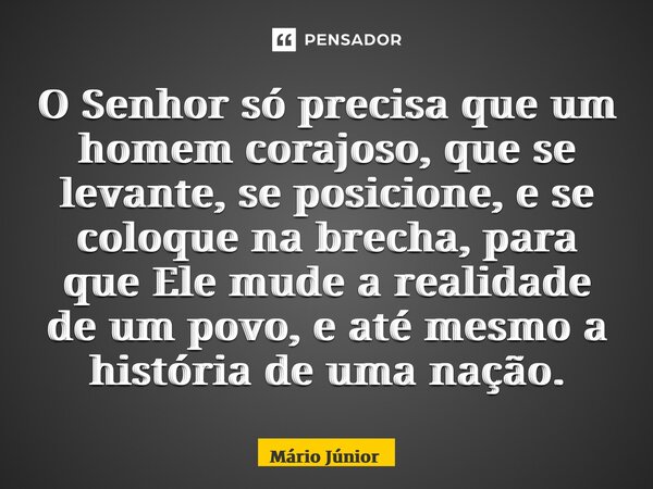 ⁠O Senhor só precisa que um homem corajoso, que se levante, se posicione, e se coloque na brecha, para que Ele mude a realidade de um povo, e até mesmo a histór... Frase de Mário Junior.