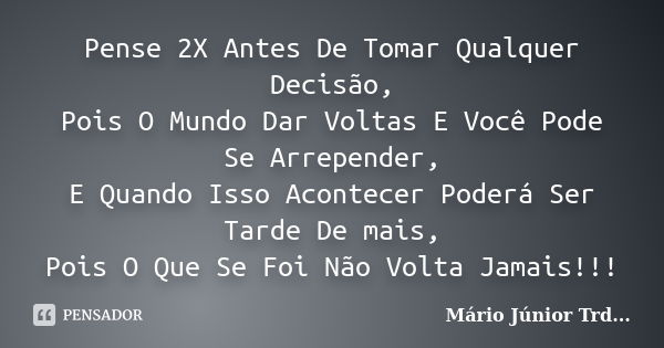 Pense 2X Antes De Tomar Qualquer Decisão, Pois O Mundo Dar Voltas E Você Pode Se Arrepender, E Quando Isso Acontecer Poderá Ser Tarde De mais, Pois O Que Se Foi... Frase de Mário Júnior Trd....