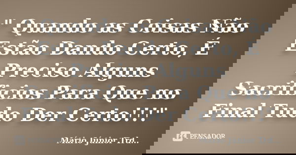 " Quando as Coisas Não Estão Dando Certo, É Preciso Alguns Sacrificios Para Que no Final Tudo Der Certo!!!"... Frase de Mário Júnior Trd....