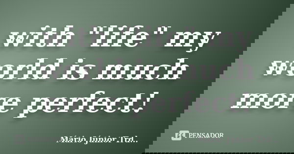 with "life" my world is much more perfect!... Frase de Mário Júnior TRD....