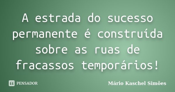 A estrada do sucesso permanente é construída sobre as ruas de fracassos temporários!... Frase de Mário Kaschel Simões.