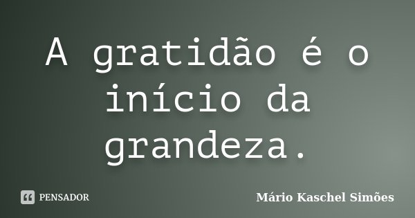 A gratidão é o início da grandeza.... Frase de Mário Kaschel Simões.