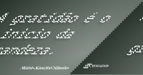 A gratidão é o início da grandeza.... Frase de Mário Kaschel Simões.
