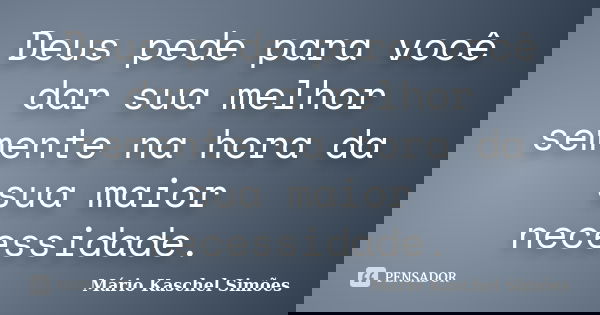 Deus pede para você dar sua melhor semente na hora da sua maior necessidade.... Frase de Mário Kaschel Simões.