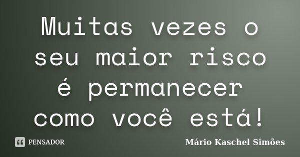 Muitas vezes o seu maior risco é permanecer como você está!... Frase de Mário Kaschel Simões.