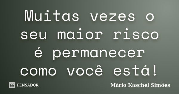 Muitas vezes o seu maior risco é permanecer como você está!... Frase de Mário Kaschel Simões.