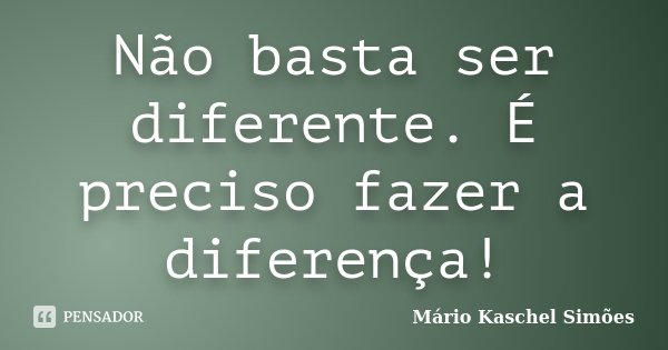 Não basta ser diferente. É preciso fazer a diferença!... Frase de Mário Kaschel Simões.
