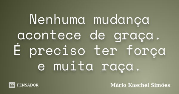 Nenhuma mudança acontece de graça. É preciso ter força e muita raça.... Frase de Mário Kaschel Simões.