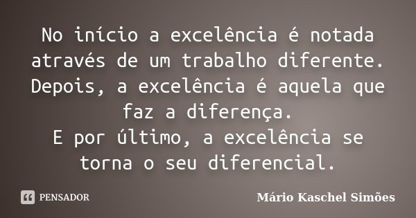 No início a excelência é notada através de um trabalho diferente. Depois, a excelência é aquela que faz a diferença. E por último, a excelência se torna o seu d... Frase de Mário Kaschel Simões.