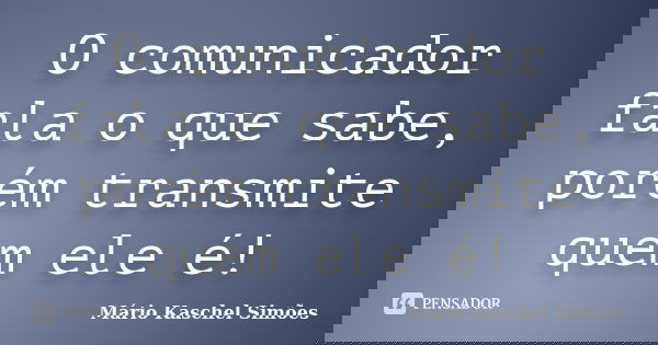 O comunicador fala o que sabe, porém transmite quem ele é!... Frase de Mário Kaschel Simões.